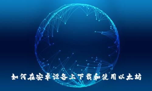如何在安卓设备上下载和使用以太坊